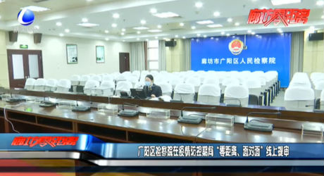 廣陽區(qū)檢察院在疫情防控期間“零距離、面對面”線上審核