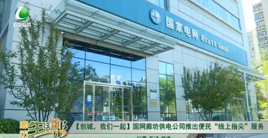 【創(chuàng)城，我們一起】國網(wǎng)廊坊供電公司推出便民“線上指尖”服務(wù)